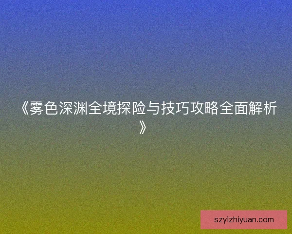 《雾色深渊全境探险与技巧攻略全面解析》