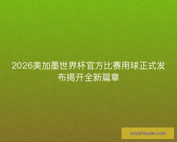 2026美加墨世界杯官方比赛用球正式发布揭开全新篇章