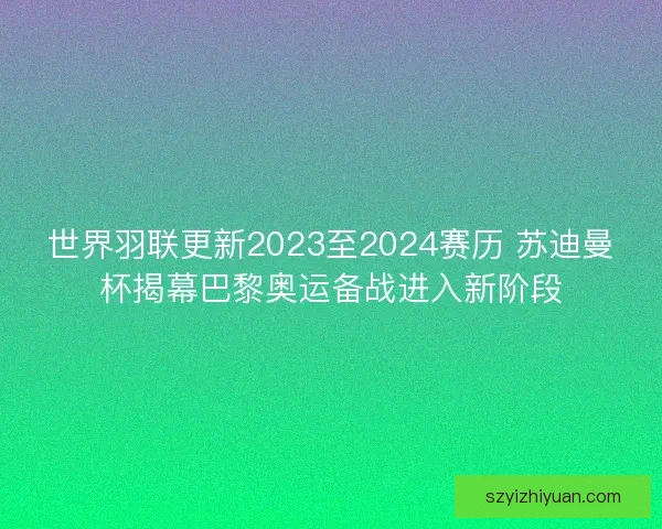世界羽联更新2023至2024赛历 苏迪曼杯揭幕巴黎奥运备战进入新阶段