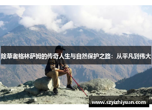 除草者格林萨姆的传奇人生与自然保护之路：从平凡到伟大